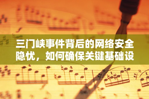 三门峡事件背后的网络安全隐忧，如何确保关键基础设施免受网络攻击？