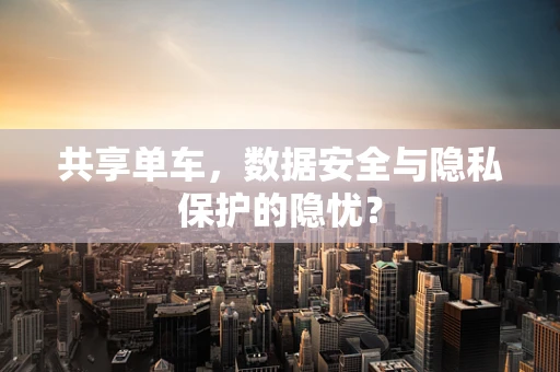 共享单车，数据安全与隐私保护的隐忧？
