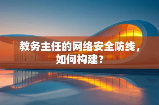 教务主任的网络安全防线，如何构建？