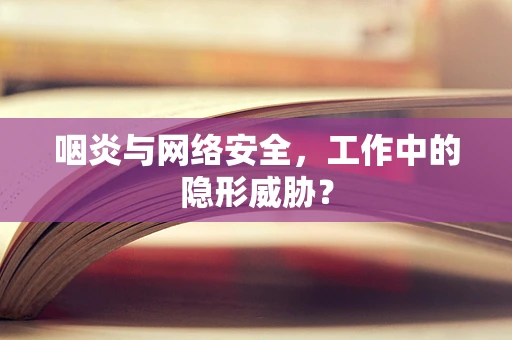咽炎与网络安全，工作中的隐形威胁？
