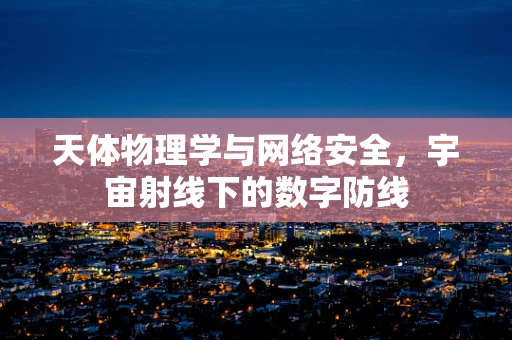 天体物理学与网络安全，宇宙射线下的数字防线