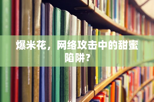 爆米花，网络攻击中的甜蜜陷阱？
