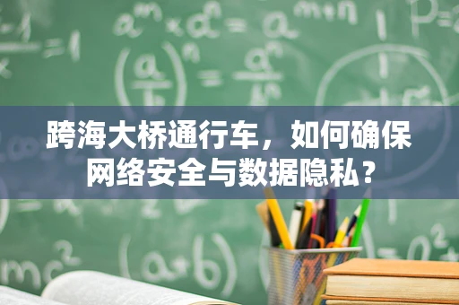 跨海大桥通行车，如何确保网络安全与数据隐私？