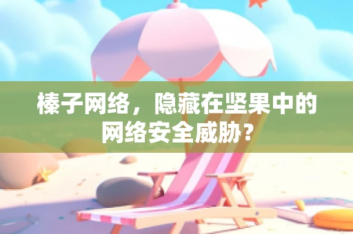 榛子网络，隐藏在坚果中的网络安全威胁？