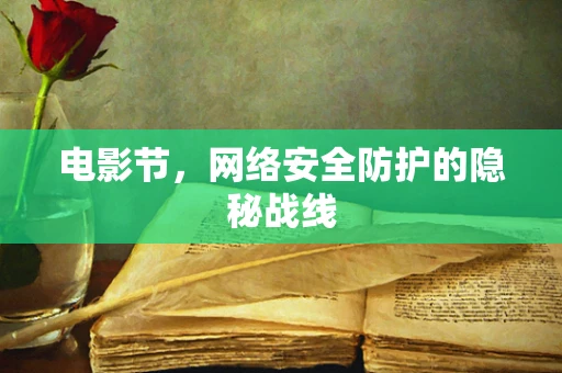 电影节，网络安全防护的隐秘战线