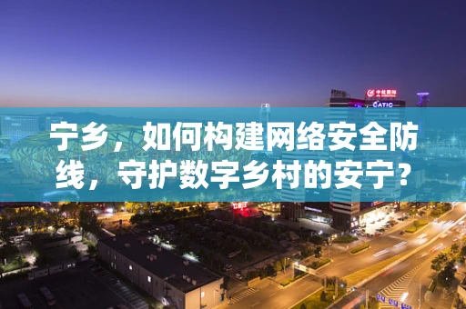 宁乡，如何构建网络安全防线，守护数字乡村的安宁？