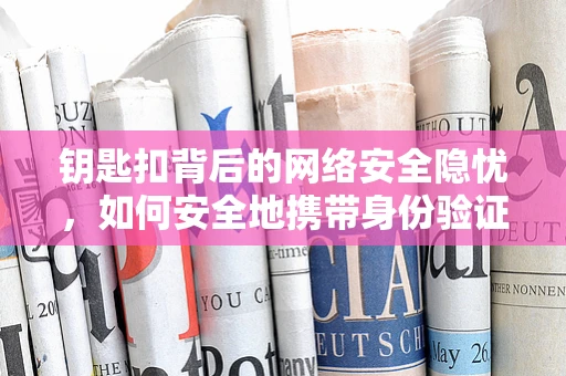 钥匙扣背后的网络安全隐忧，如何安全地携带身份验证工具？
