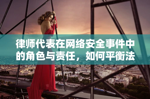 律师代表在网络安全事件中的角色与责任，如何平衡法律与安全？
