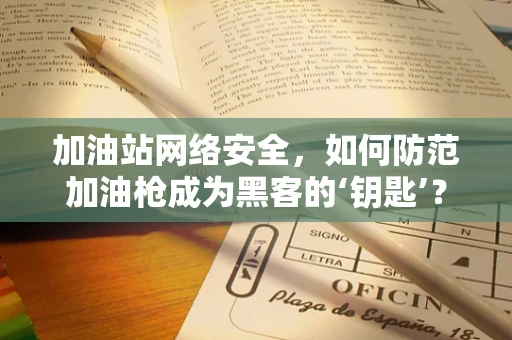加油站网络安全，如何防范加油枪成为黑客的‘钥匙’？