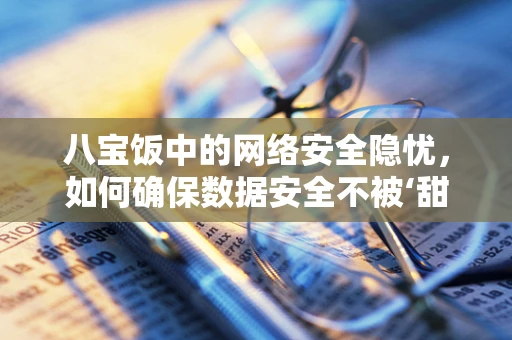 八宝饭中的网络安全隐忧，如何确保数据安全不被‘甜蜜’陷阱吞噬？
