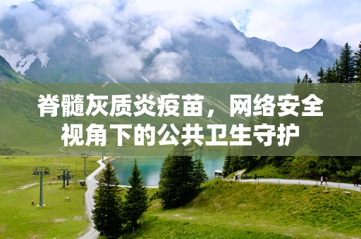 脊髓灰质炎疫苗，网络安全视角下的公共卫生守护