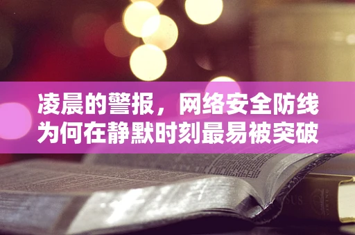 凌晨的警报，网络安全防线为何在静默时刻最易被突破？