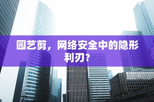 园艺剪，网络安全中的隐形利刃？