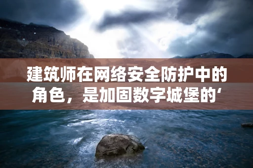 建筑师在网络安全防护中的角色，是加固数字城堡的‘隐形盾牌’吗？