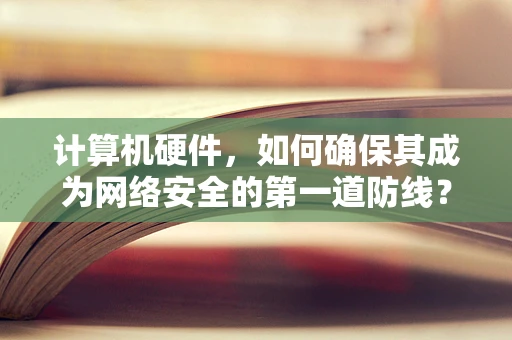 计算机硬件，如何确保其成为网络安全的第一道防线？
