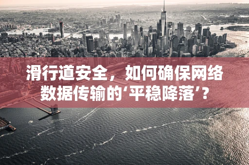 滑行道安全，如何确保网络数据传输的‘平稳降落’？