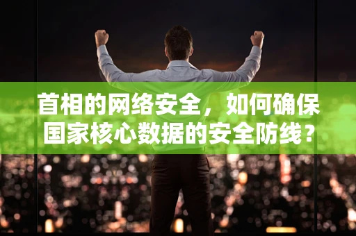 首相的网络安全，如何确保国家核心数据的安全防线？