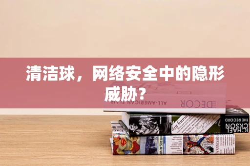 清洁球，网络安全中的隐形威胁？