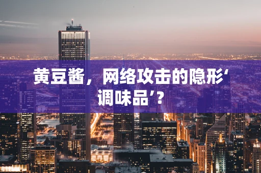 黄豆酱，网络攻击的隐形‘调味品’？