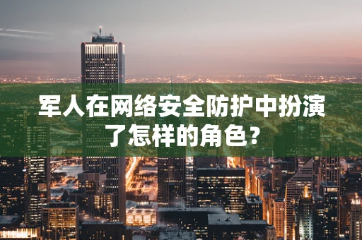 军人在网络安全防护中扮演了怎样的角色？