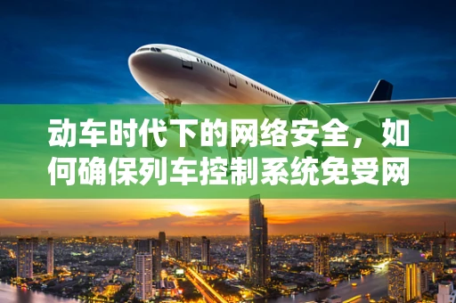 动车时代下的网络安全，如何确保列车控制系统免受网络攻击？