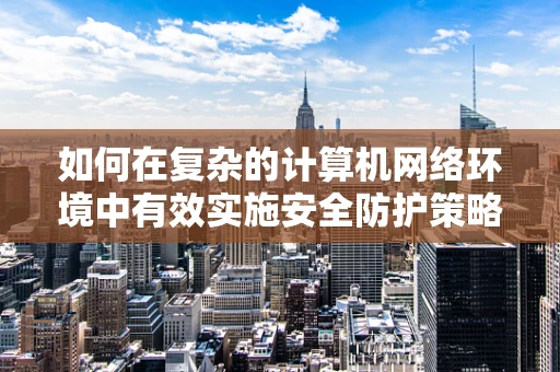 如何在复杂的计算机网络环境中有效实施安全防护策略？