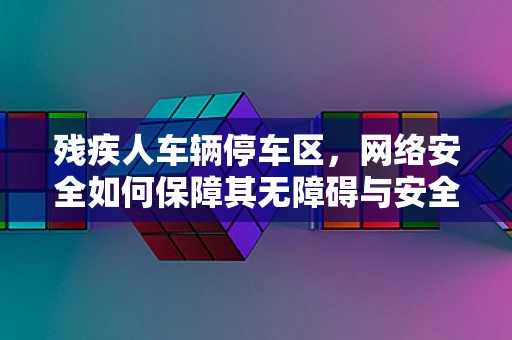 残疾人车辆停车区，网络安全如何保障其无障碍与安全？