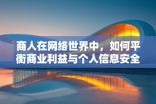 商人在网络世界中，如何平衡商业利益与个人信息安全？