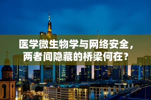 医学微生物学与网络安全，两者间隐藏的桥梁何在？