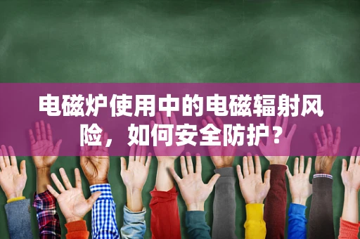 电磁炉使用中的电磁辐射风险，如何安全防护？