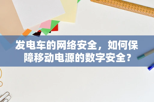 发电车的网络安全，如何保障移动电源的数字安全？