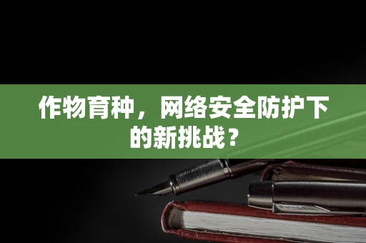 作物育种，网络安全防护下的新挑战？