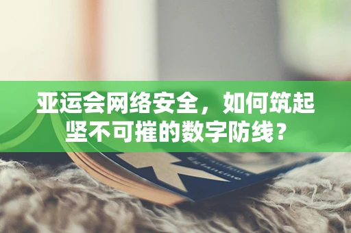 亚运会网络安全，如何筑起坚不可摧的数字防线？
