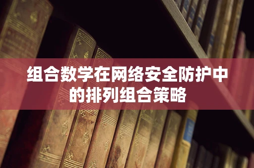 组合数学在网络安全防护中的排列组合策略