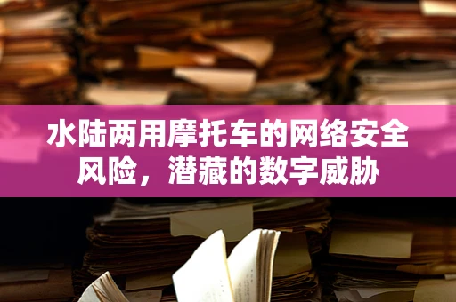 水陆两用摩托车的网络安全风险，潜藏的数字威胁