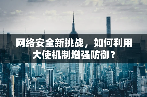网络安全新挑战，如何利用大使机制增强防御？