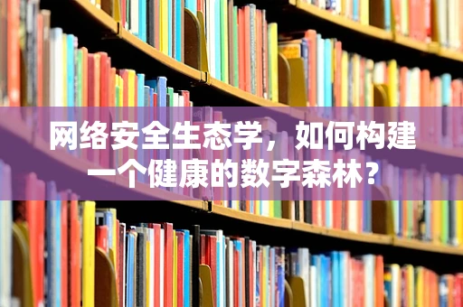 网络安全生态学，如何构建一个健康的数字森林？