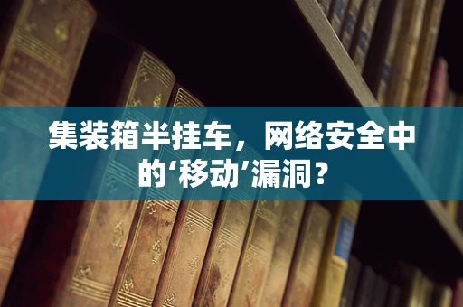 集装箱半挂车，网络安全中的‘移动’漏洞？