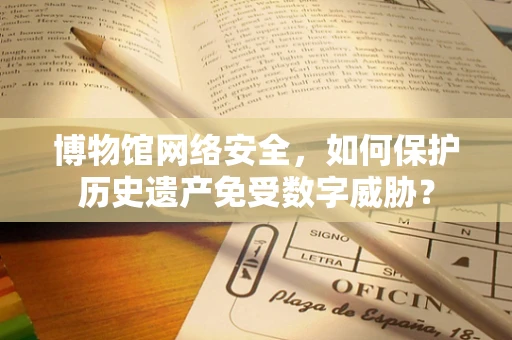 博物馆网络安全，如何保护历史遗产免受数字威胁？