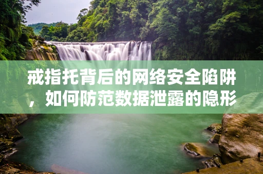 戒指托背后的网络安全陷阱，如何防范数据泄露的隐形之门？