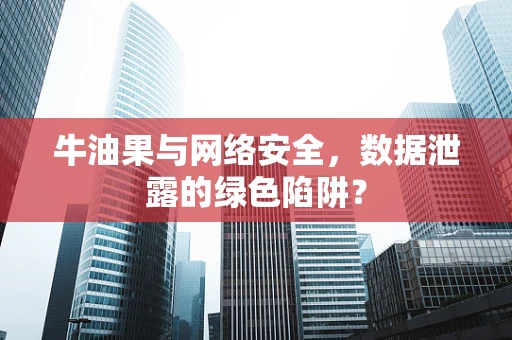 牛油果与网络安全，数据泄露的绿色陷阱？