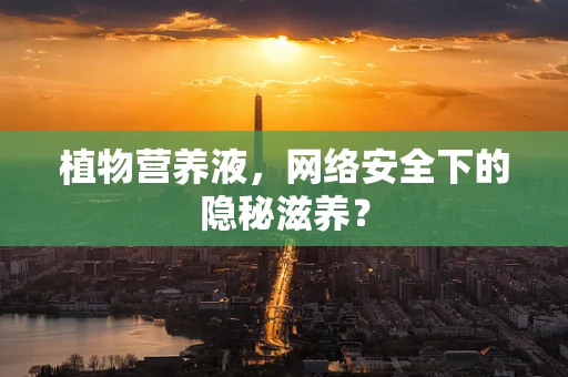 植物营养液，网络安全下的隐秘滋养？