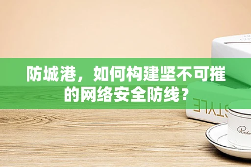 防城港，如何构建坚不可摧的网络安全防线？