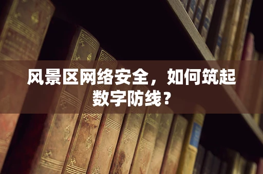 风景区网络安全，如何筑起数字防线？