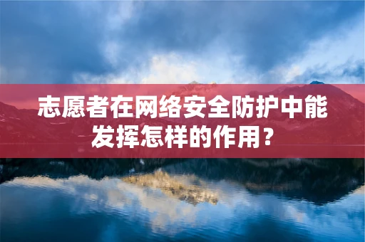 志愿者在网络安全防护中能发挥怎样的作用？