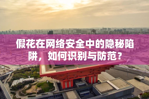假花在网络安全中的隐秘陷阱，如何识别与防范？
