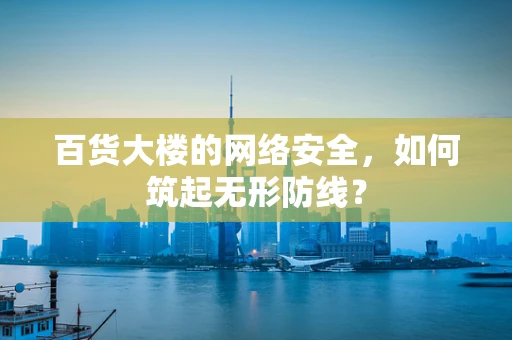 百货大楼的网络安全，如何筑起无形防线？