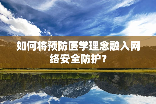 如何将预防医学理念融入网络安全防护？