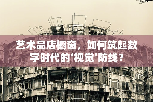 艺术品店橱窗，如何筑起数字时代的‘视觉’防线？