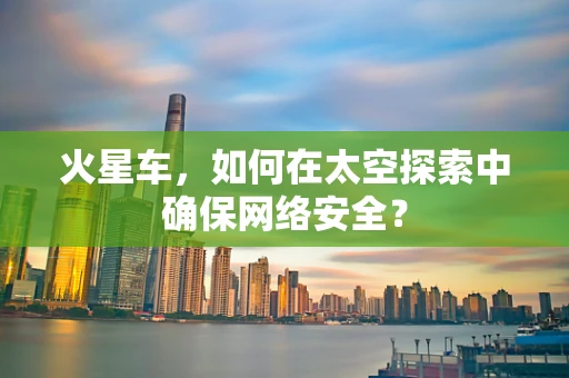 火星车，如何在太空探索中确保网络安全？